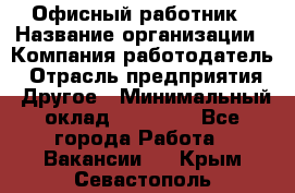 Офисный работник › Название организации ­ Компания-работодатель › Отрасль предприятия ­ Другое › Минимальный оклад ­ 20 000 - Все города Работа » Вакансии   . Крым,Севастополь